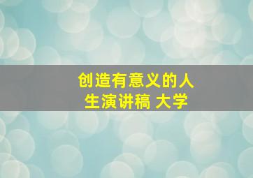 创造有意义的人生演讲稿 大学